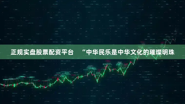 正规实盘股票配资平台    “中华民乐是中华文化的璀璨明珠