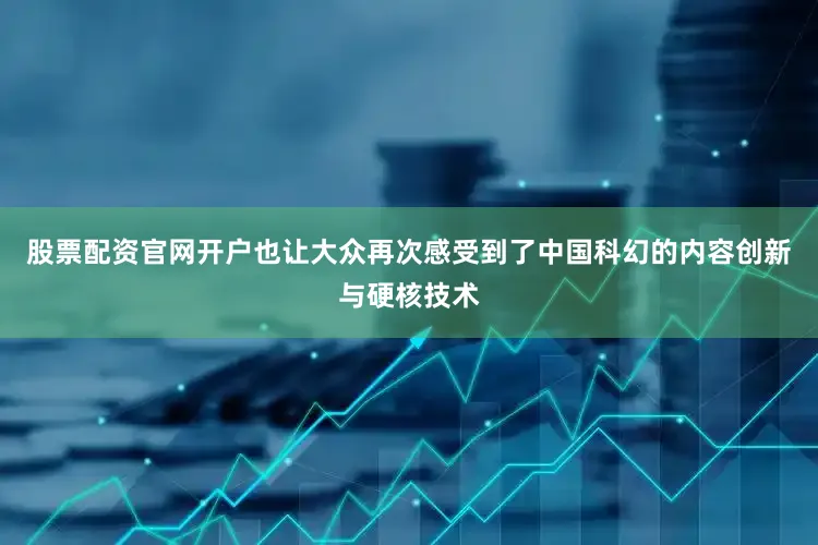 股票配资官网开户也让大众再次感受到了中国科幻的内容创新与硬核技术