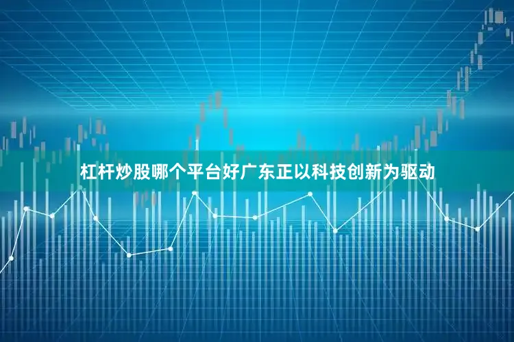 杠杆炒股哪个平台好广东正以科技创新为驱动