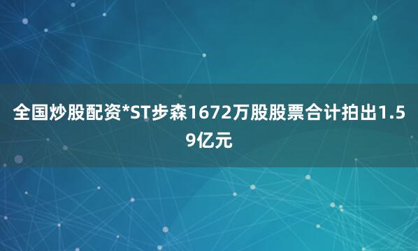 全国炒股配资*ST步森1672万股股票合计拍出1.59亿元