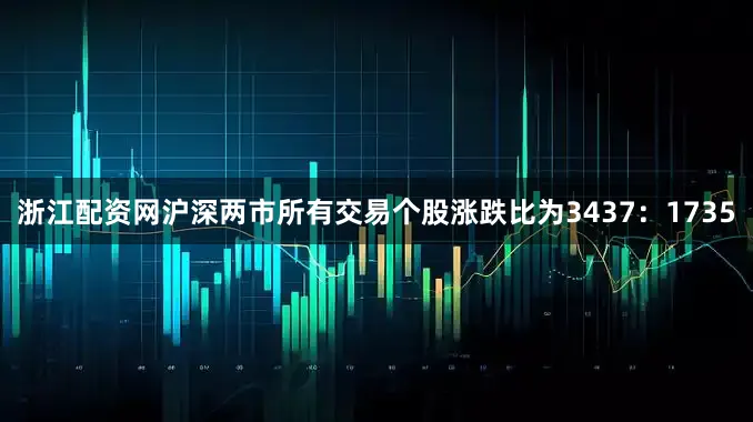 浙江配资网沪深两市所有交易个股涨跌比为3437：1735