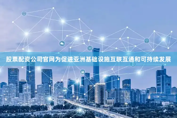 股票配资公司官网为促进亚洲基础设施互联互通和可持续发展