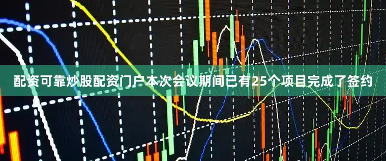 配资可靠炒股配资门户本次会议期间已有25个项目完成了签约