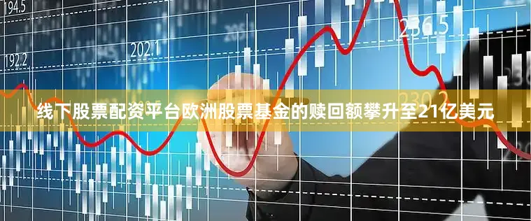 线下股票配资平台欧洲股票基金的赎回额攀升至21亿美元