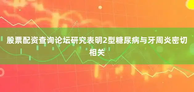 股票配资查询论坛研究表明2型糖尿病与牙周炎密切相关