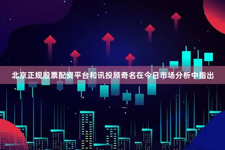 北京正规股票配资平台和讯投顾奇名在今日市场分析中指出