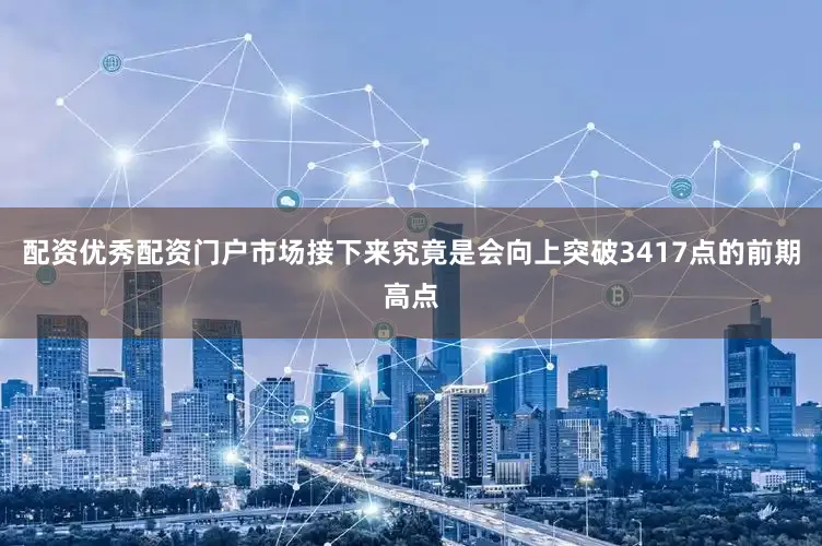 配资优秀配资门户市场接下来究竟是会向上突破3417点的前期高点