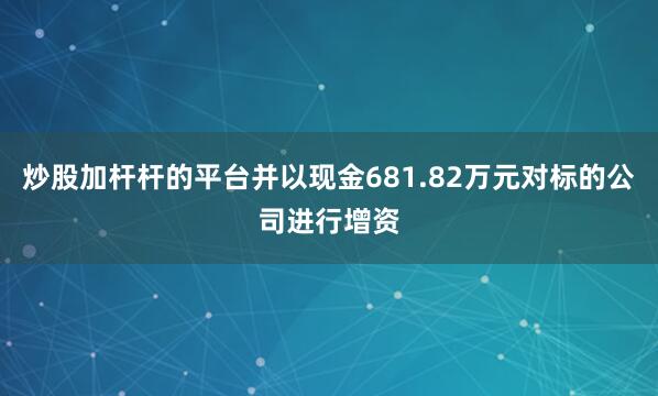 炒股加杆杆的平台并以现金681.82万元对标的公司进行增资