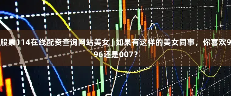 股票114在线配资查询网站美女 | 如果有这样的美女同事，你喜欢996还是007？