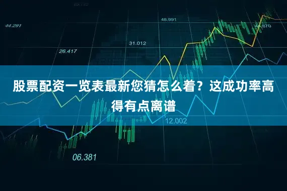股票配资一览表最新您猜怎么着？这成功率高得有点离谱