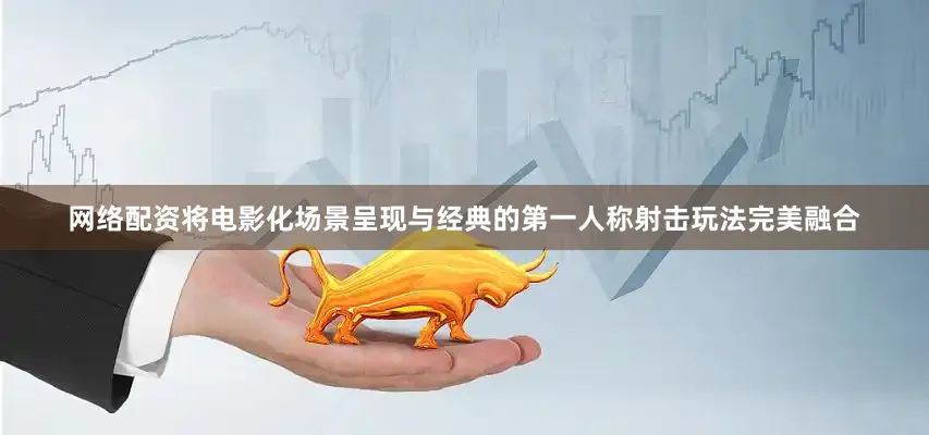 网络配资将电影化场景呈现与经典的第一人称射击玩法完美融合