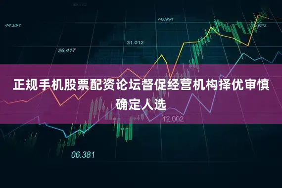 正规手机股票配资论坛督促经营机构择优审慎确定人选