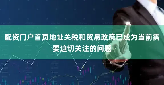 配资门户首页地址关税和贸易政策已成为当前需要迫切关注的问题