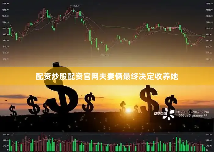 配资炒股配资官网夫妻俩最终决定收养她