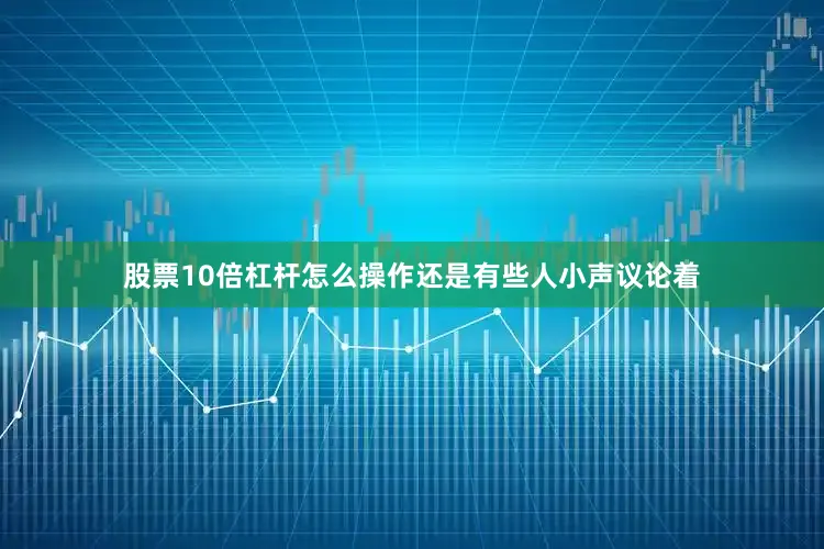 股票10倍杠杆怎么操作还是有些人小声议论着