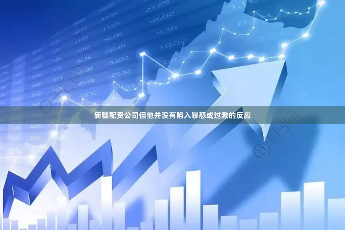新疆配资公司但他并没有陷入暴怒或过激的反应