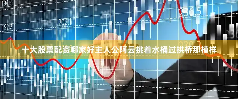 十大股票配资哪家好主人公阿云挑着水桶过拱桥那模样