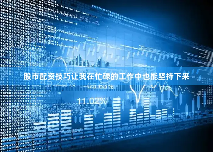 股市配资技巧让我在忙碌的工作中也能坚持下来