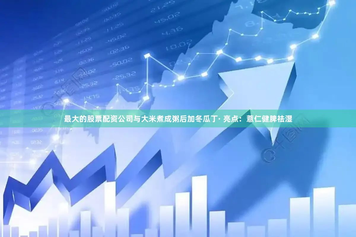 最大的股票配资公司与大米煮成粥后加冬瓜丁· 亮点：薏仁健脾祛湿