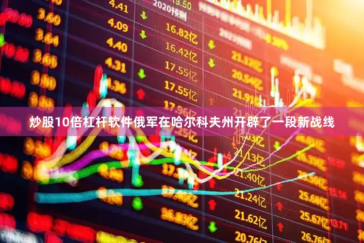 炒股10倍杠杆软件俄军在哈尔科夫州开辟了一段新战线