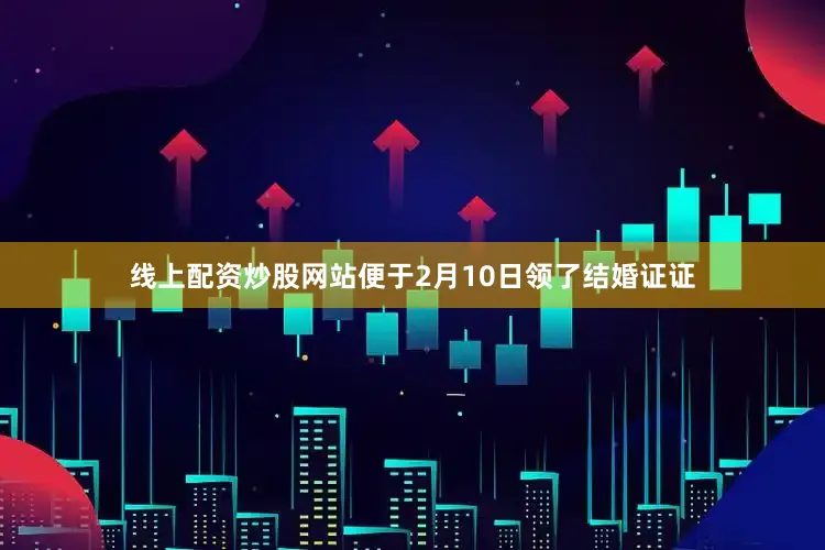 线上配资炒股网站便于2月10日领了结婚证证