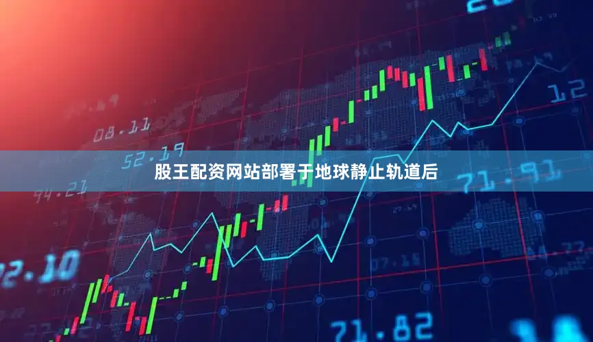 股王配资网站部署于地球静止轨道后