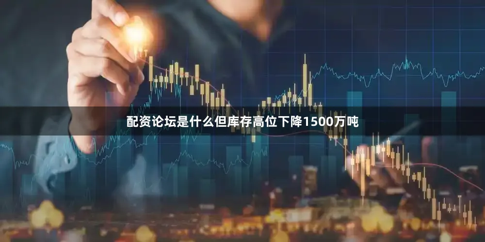 配资论坛是什么但库存高位下降1500万吨