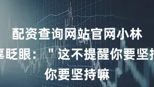 配资查询网站官网小林无辜眨眼：＂这不提醒你要坚持嘛