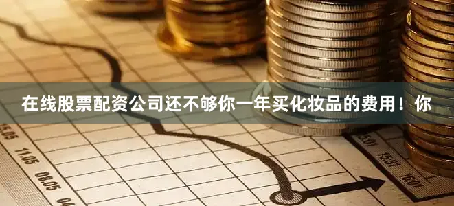 在线股票配资公司还不够你一年买化妆品的费用！你