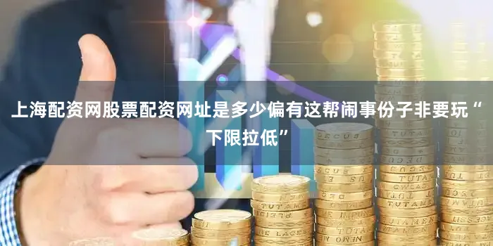 上海配资网股票配资网址是多少偏有这帮闹事份子非要玩“下限拉低”
