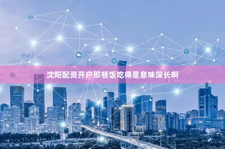 沈阳配资开户那顿饭吃得是意味深长啊