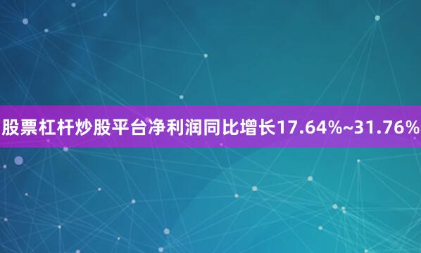 股票杠杆炒股平台净利润同比增长17.64%~31.76%