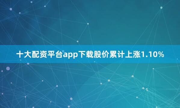 十大配资平台app下载股价累计上涨1.10%