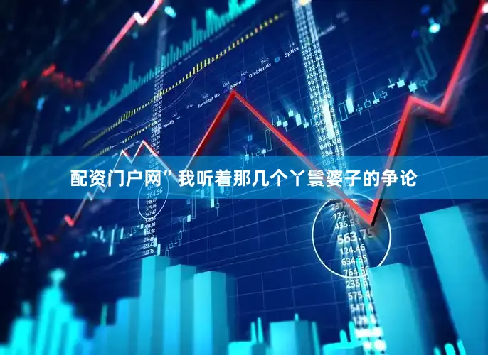 配资门户网”我听着那几个丫鬟婆子的争论