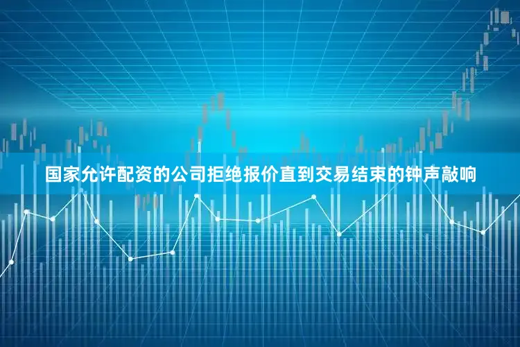 国家允许配资的公司拒绝报价直到交易结束的钟声敲响