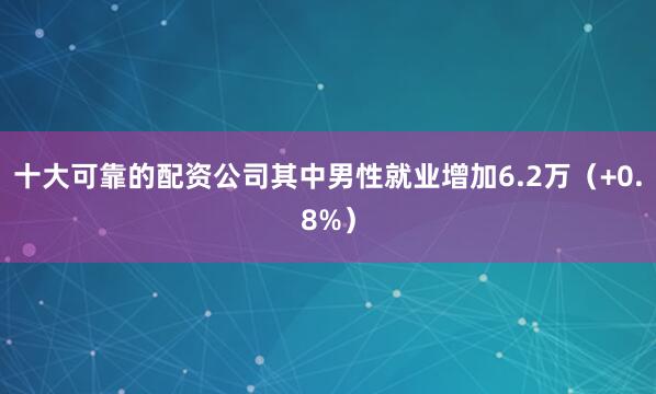 十大可靠的配资公司其中男性就业增加6.2万（+0.8%）