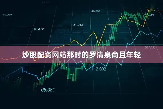 炒股配资网站那时的罗清泉尚且年轻