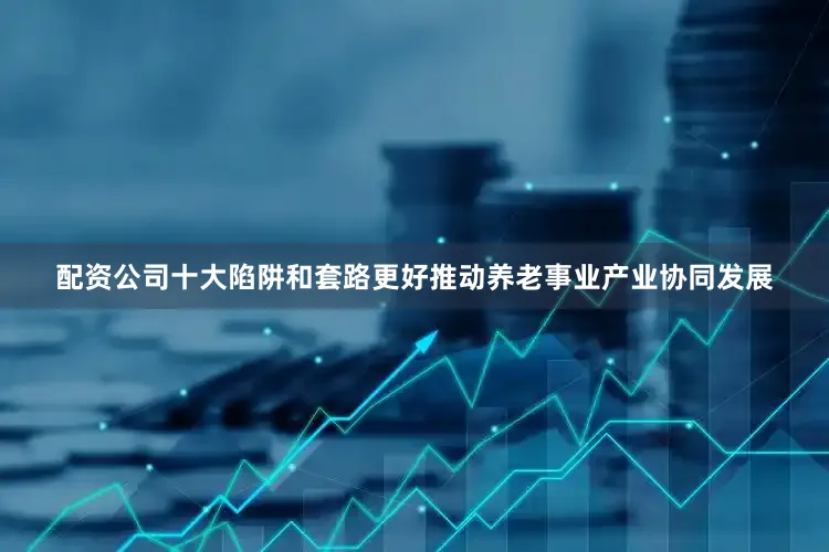 配资公司十大陷阱和套路更好推动养老事业产业协同发展