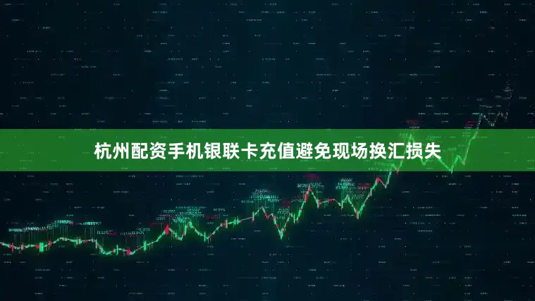 杭州配资手机银联卡充值避免现场换汇损失
