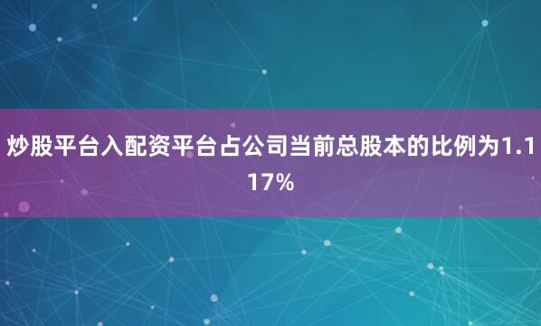 炒股平台入配资平台占公司当前总股本的比例为1.117%