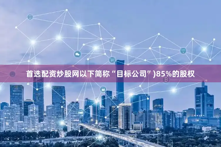 首选配资炒股网以下简称“目标公司”)85%的股权