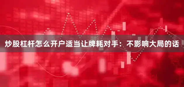 炒股杠杆怎么开户适当让牌耗对手：不影响大局的话