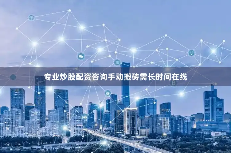 专业炒股配资咨询手动搬砖需长时间在线
