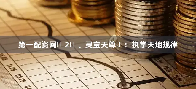 第一配资网‌2‌、灵宝天尊‌：执掌天地规律