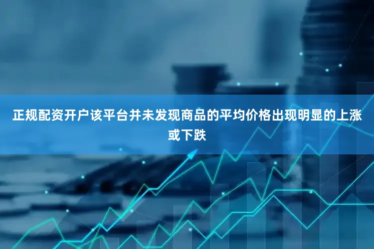 正规配资开户该平台并未发现商品的平均价格出现明显的上涨或下跌