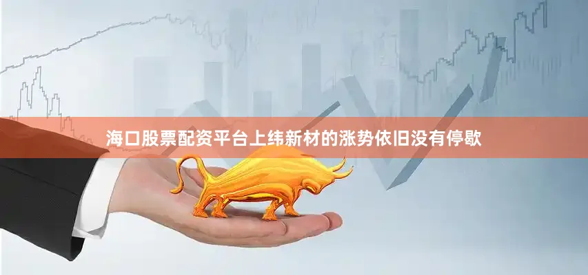 海口股票配资平台上纬新材的涨势依旧没有停歇