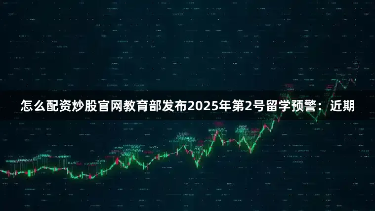 怎么配资炒股官网教育部发布2025年第2号留学预警：近期