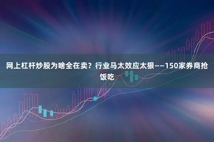 网上杠杆炒股为啥全在卖？行业马太效应太狠——150家券商抢饭吃