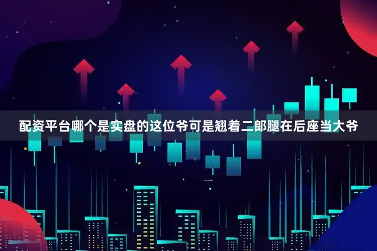 配资平台哪个是实盘的这位爷可是翘着二郎腿在后座当大爷