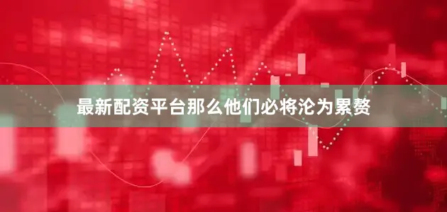 最新配资平台那么他们必将沦为累赘